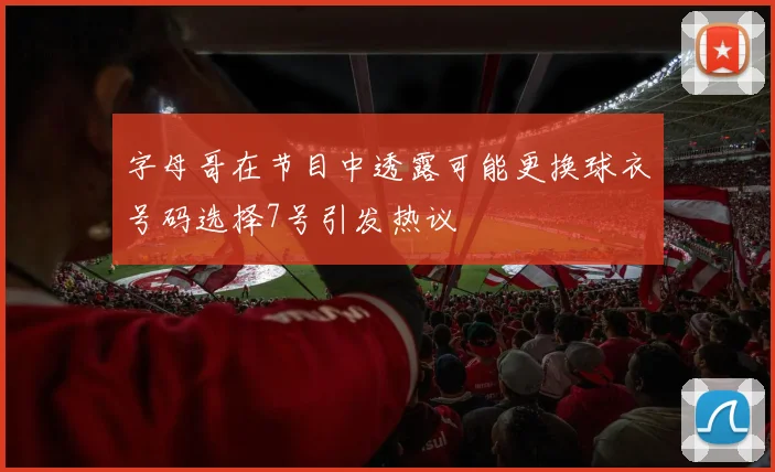 字母哥在节目中透露可能更换球衣号码选择7号引发热议
