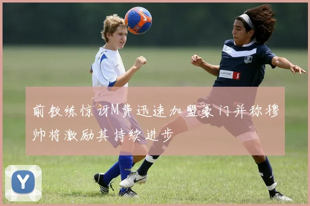 前教练惊讶M费迅速加盟豪门并称穆帅将激励其持续进步