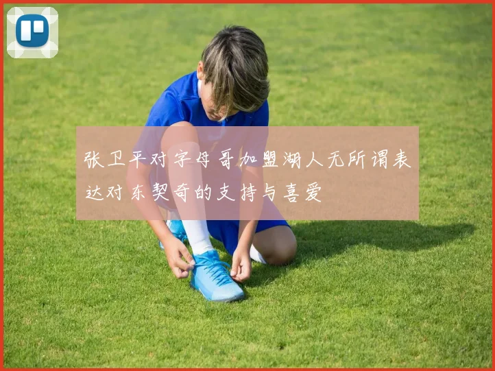 张卫平对字母哥加盟湖人无所谓表达对东契奇的支持与喜爱