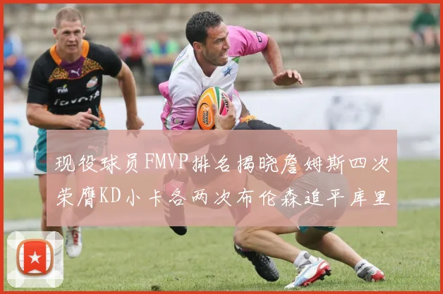 现役球员FMVP排名揭晓詹姆斯四次荣膺KD小卡各两次布伦森追平库里约基奇等人
