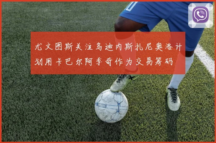 尤文图斯关注乌迪内斯扎尼奥洛计划用卡巴尔阿季奇作为交易筹码