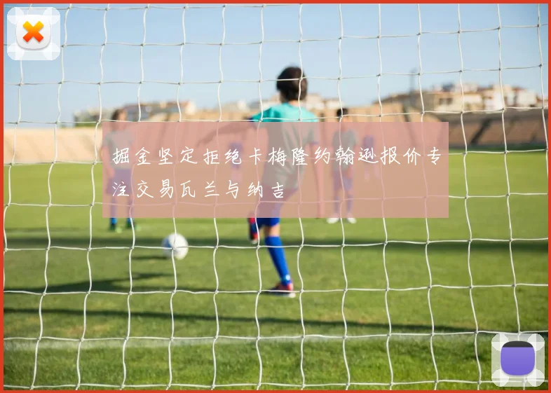 掘金坚定拒绝卡梅隆约翰逊报价专注交易瓦兰与纳吉