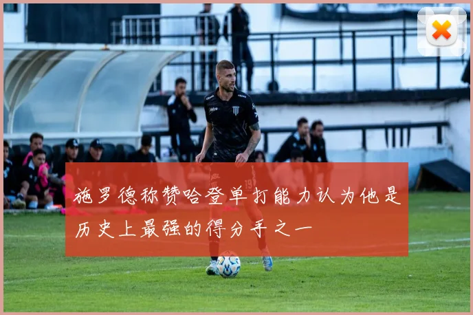 施罗德称赞哈登单打能力认为他是历史上最强的得分手之一