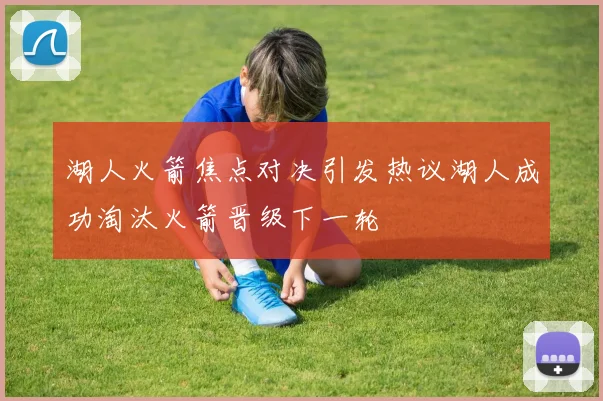 湖人火箭焦点对决引发热议湖人成功淘汰火箭晋级下一轮