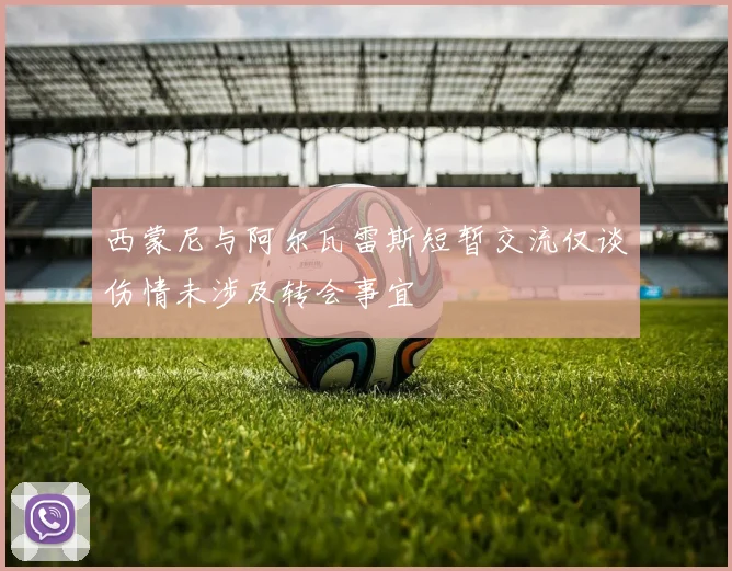 西蒙尼与阿尔瓦雷斯短暂交流仅谈伤情未涉及转会事宜