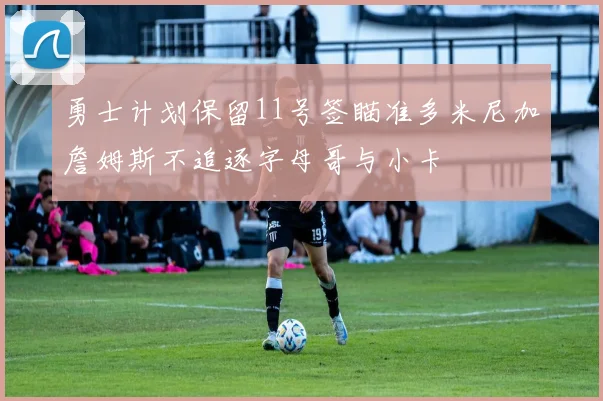 勇士计划保留11号签瞄准多米尼加詹姆斯不追逐字母哥与小卡