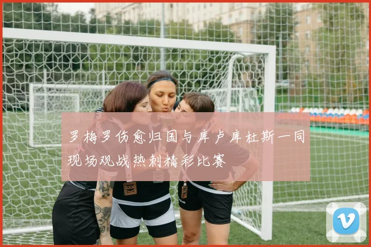 罗梅罗伤愈归国与库卢库杜斯一同现场观战热刺精彩比赛