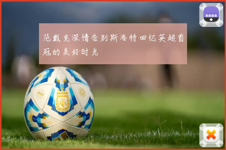 范戴克深情告别斯洛特回忆英超首冠的美好时光