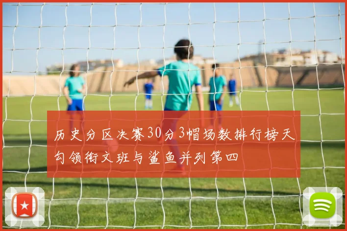 历史分区决赛30分3帽场数排行榜天勾领衔文班与鲨鱼并列第四