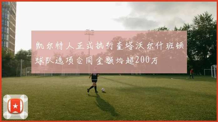 凯尔特人正式执行奎塔沃尔什班顿球队选项合同金额均超200万