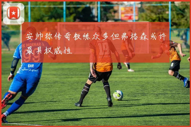 安帅称传奇教练众多但弗格森或许最具权威性
