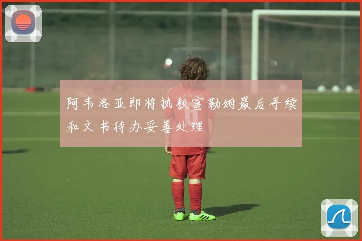 阿韦洛亚即将执教富勒姆最后手续和文书待办妥善处理
