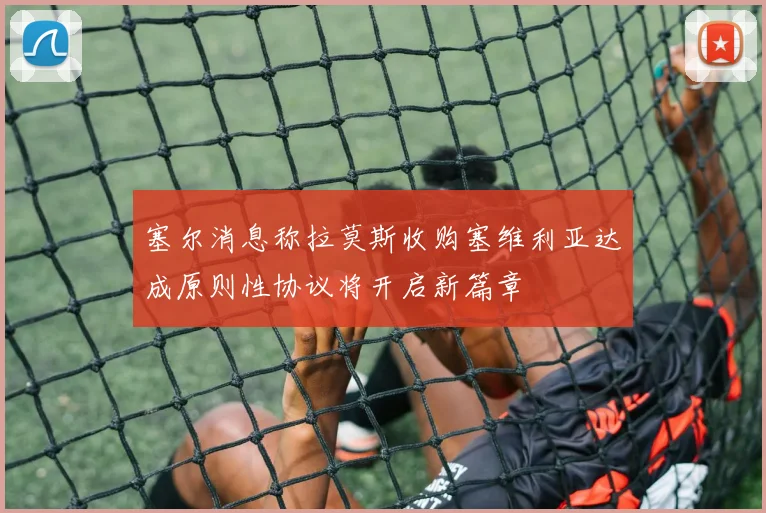 塞尔消息称拉莫斯收购塞维利亚达成原则性协议将开启新篇章