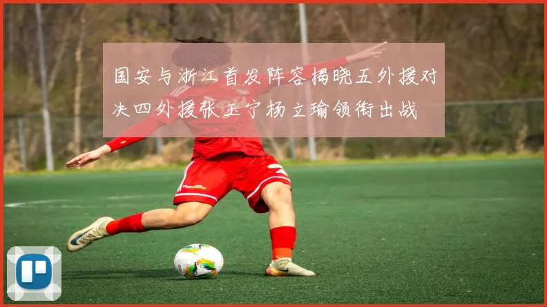 国安与浙江首发阵容揭晓五外援对决四外援张玉宁杨立瑜领衔出战