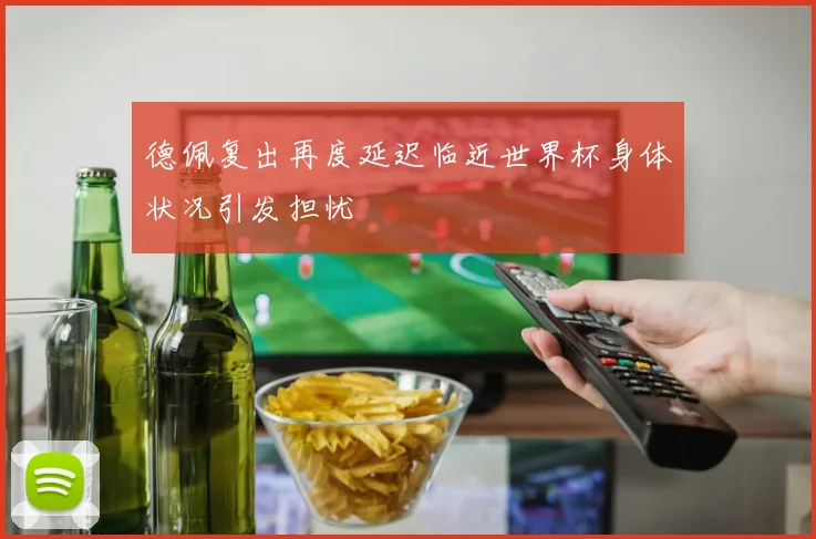 德佩复出再度延迟临近世界杯身体状况引发担忧