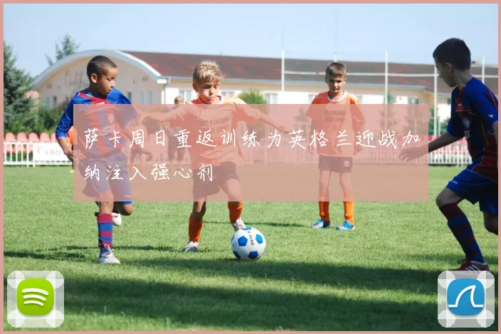 萨卡周日重返训练为英格兰迎战加纳注入强心剂