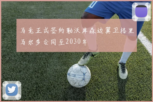马竞正式签约勒沃库森边翼卫格里马尔多合同至2030年