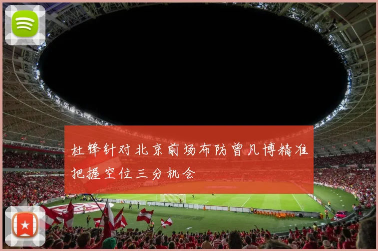 杜锋针对北京前场布防曾凡博精准把握空位三分机会