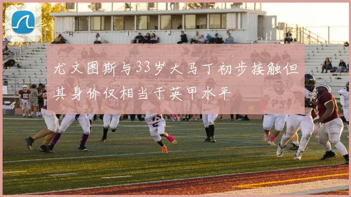 尤文图斯与33岁大马丁初步接触但其身价仅相当于英甲水平