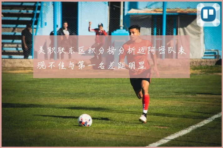 美职联东区积分榜分析迈阿密队表现不佳与第一名差距明显
