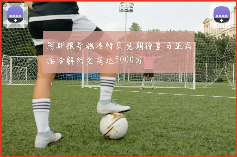 阿斯报导施洛特贝克期待皇马正式接洽解约金高达5000万