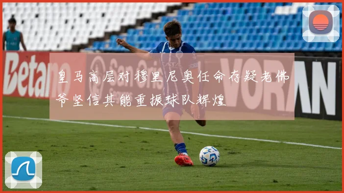 皇马高层对穆里尼奥任命存疑老佛爷坚信其能重振球队辉煌