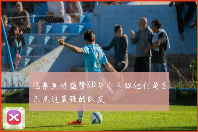 范弗里特盛赞KD与小卡称他们是自己见过最强的队友